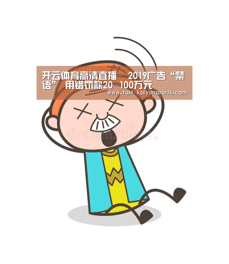开云体育高清直播-
2019广告“禁语” 用错罚款20-10