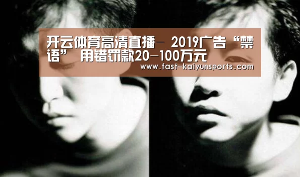 开云体育高清直播-
2019广告“禁语” 用错罚款20-100万元(图3) 开云平台