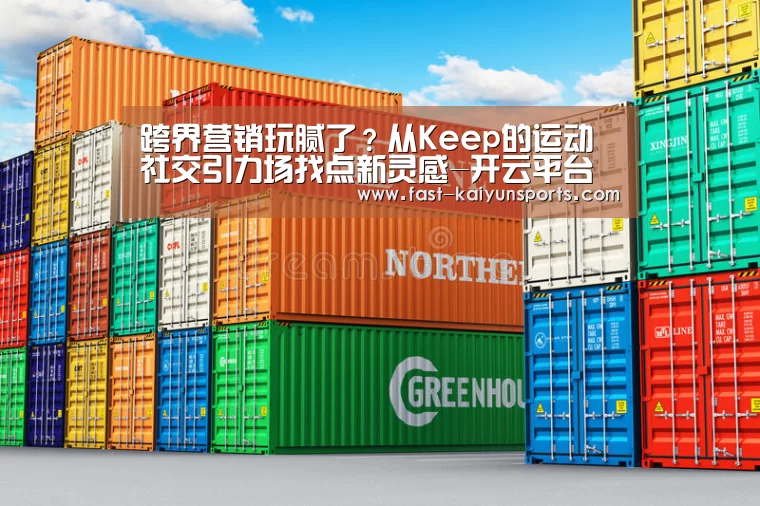 跨界营销玩腻了？从Keep的运动社交引力场找点新灵感-开云平
