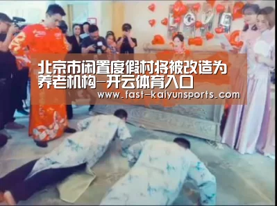 北京市闲置度假村将被改造为养老机构-开云体育入口(图2) 开云体育数据中心