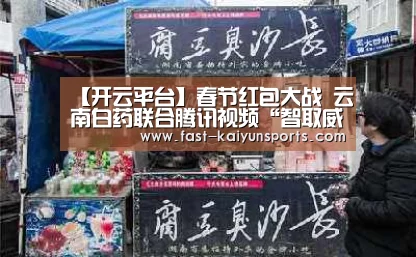 【开云平台】春节红包大战 云南白药联合腾讯视频“智取威虎山”