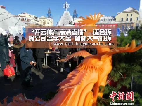 “开云体育高清直播”
适合环保公司名字大全 简朴大气的环保公司名称(图3) 开云体育入口