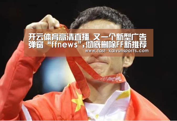 开云体育高清直播_又一个新型广告弹窗“ffnews,彻底删除FF新推荐的方法(图2) 开云体育高清直播